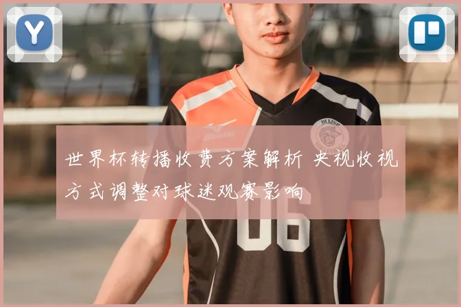 世界杯转播收费方案解析 央视收视方式调整对球迷观赛影响
