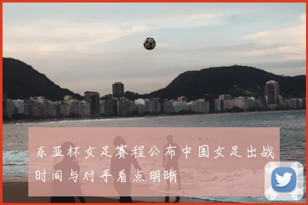 东亚杯女足赛程公布中国女足出战时间与对手看点明晰
