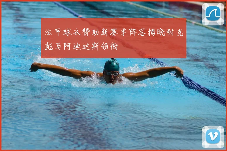 法甲球衣赞助新赛季阵容揭晓耐克彪马阿迪达斯领衔