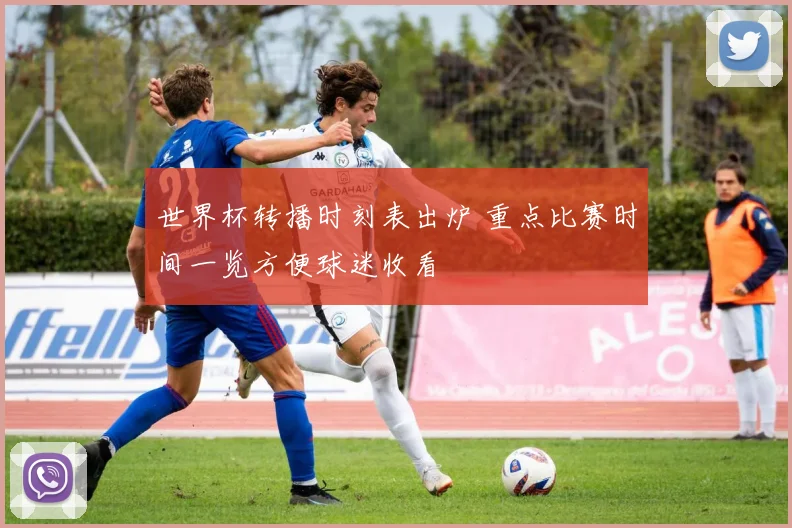 世界杯转播时刻表出炉 重点比赛时间一览方便球迷收看