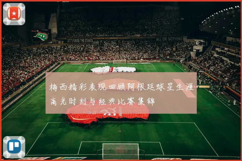 梅西精彩表现回顾阿根廷球星生涯高光时刻与经典比赛集锦