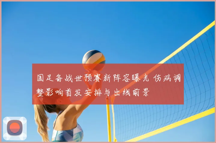 国足备战世预赛新阵容曝光 伤病调整影响首发安排与出线前景