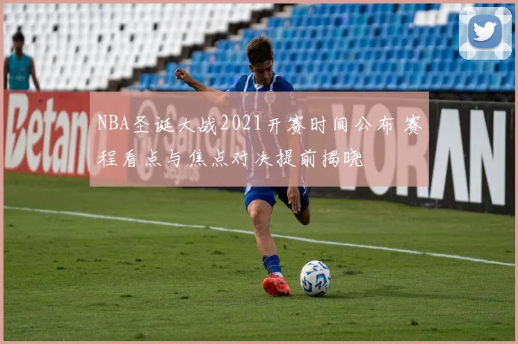 NBA圣诞大战2021开赛时间公布 赛程看点与焦点对决提前揭晓