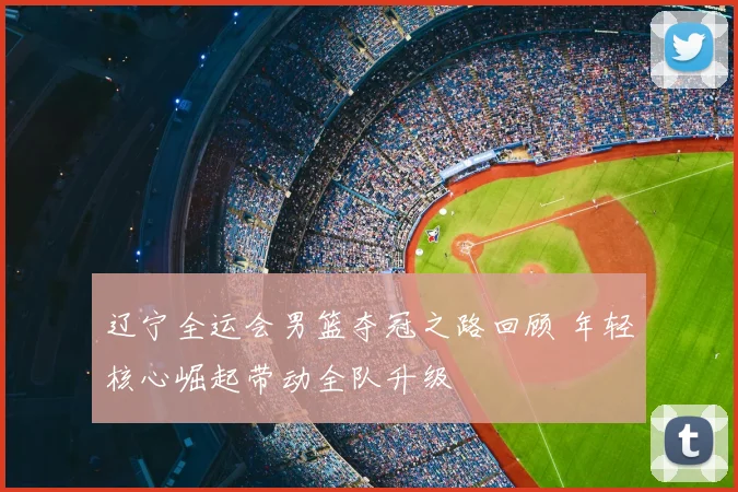 辽宁全运会男篮夺冠之路回顾 年轻核心崛起带动全队升级