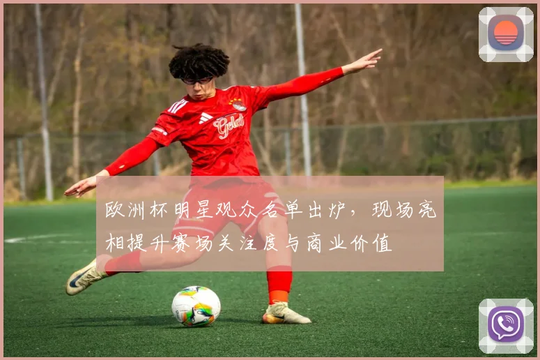 欧洲杯明星观众名单出炉,现场亮相提升赛场关注度与商业价值