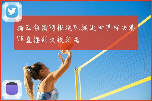 梅西领衔阿根廷队挺进世界杯决赛VR直播创收视新高