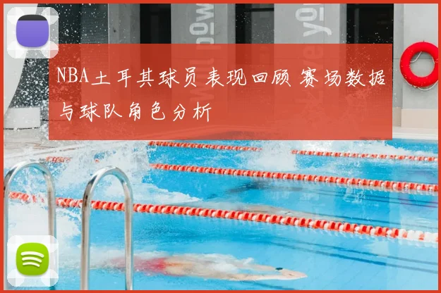 NBA土耳其球员表现回顾 赛场数据与球队角色分析